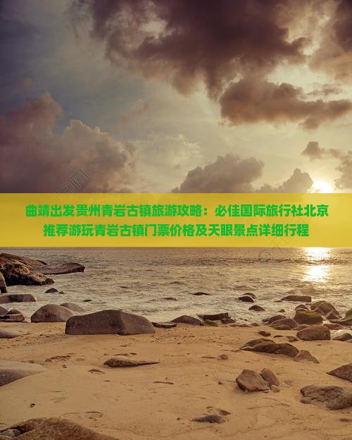 曲靖出发贵州青岩古镇旅游攻略：必佳国际旅行社北京推荐游玩青岩古镇门票价格及天眼景点详细行程
