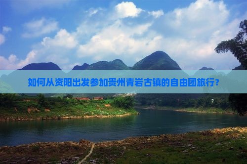 如何从资阳出发参加贵州青岩古镇的自由团旅行？