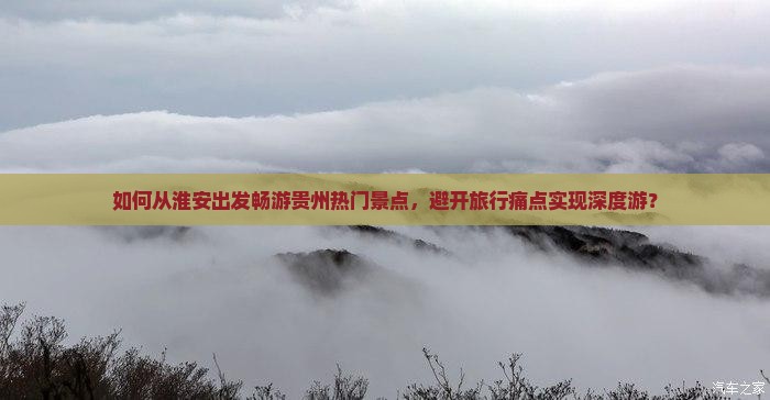 如何从淮安出发畅游贵州热门景点，避开旅行痛点实现深度游？