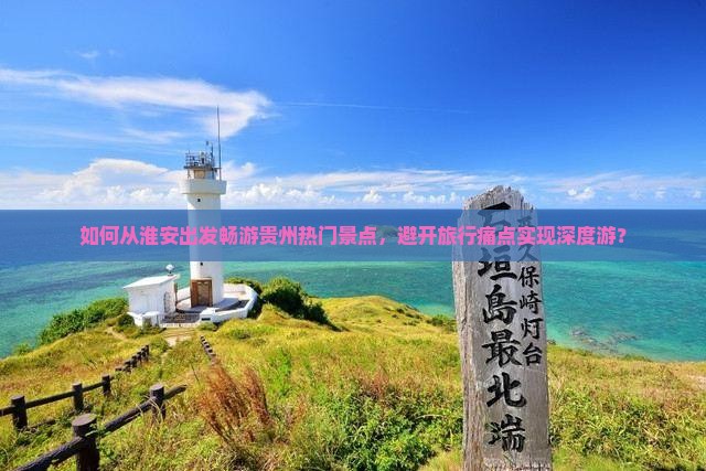 如何从淮安出发畅游贵州热门景点，避开旅行痛点实现深度游？