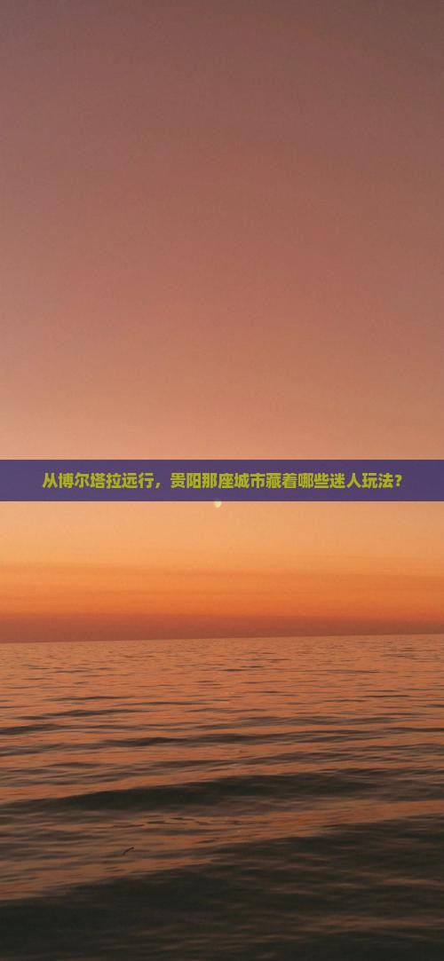 从博尔塔拉远行，贵阳那座城市藏着哪些迷人玩法？