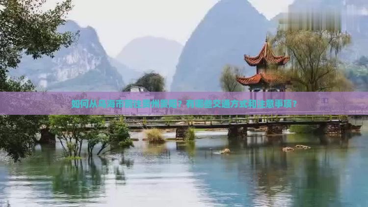 如何从乌海市前往贵州贵阳？有哪些交通方式和注意事项？