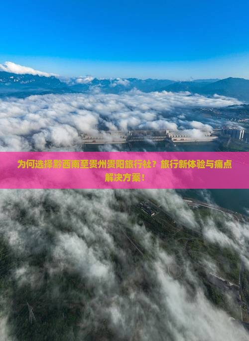为何选择黔西南至贵州贵阳旅行社？旅行新体验与痛点解决方案！