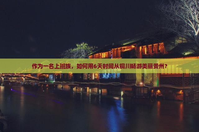 作为一名上班族，如何用6天时间从铜川畅游美丽贵州？