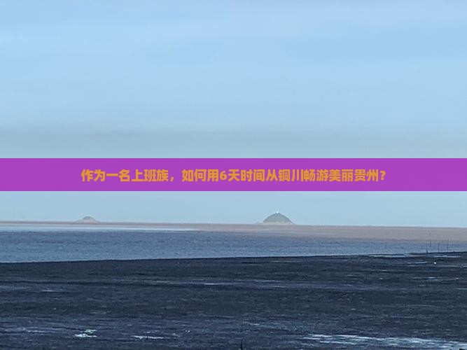 作为一名上班族，如何用6天时间从铜川畅游美丽贵州？