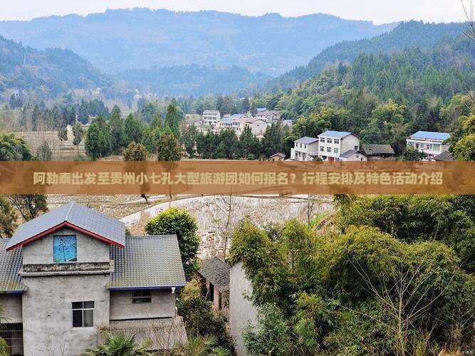 阿勒泰出发至贵州小七孔大型旅游团如何报名？行程安排及特色活动介绍