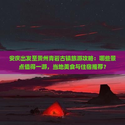 安庆出发至贵州青岩古镇旅游攻略:哪些景点值得一游,当地美食与住宿推荐? 安庆出发至贵州青岩古镇旅游攻略:哪些景点值得一游,当地美食与住宿推荐?