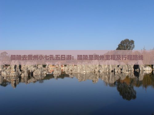 醴陵去贵州小七孔五日游：醴陵至贵州里程及行程路线