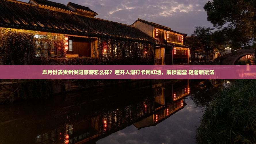 五月份去贵州贵阳旅游怎么样？避开人潮打卡网红地，解锁露营+轻奢新玩法