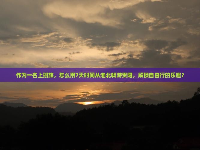 作为一名上班族，怎么用7天时间从淮北畅游贵阳，解锁自由行的乐趣？