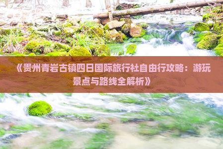 《贵州青岩古镇四日国际旅行社自由行攻略：游玩景点与路线全解析》