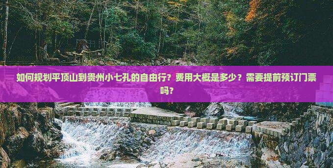 如何规划平顶山到贵州小七孔的自由行？费用大概是多少？需要提前预订门票吗？