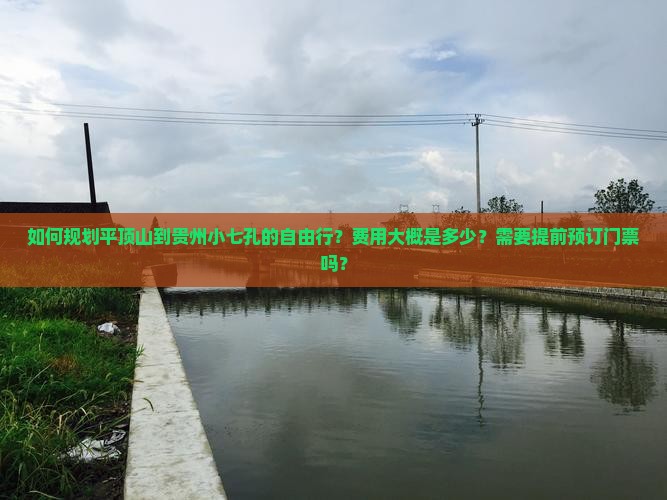 如何规划平顶山到贵州小七孔的自由行？费用大概是多少？需要提前预订门票吗？