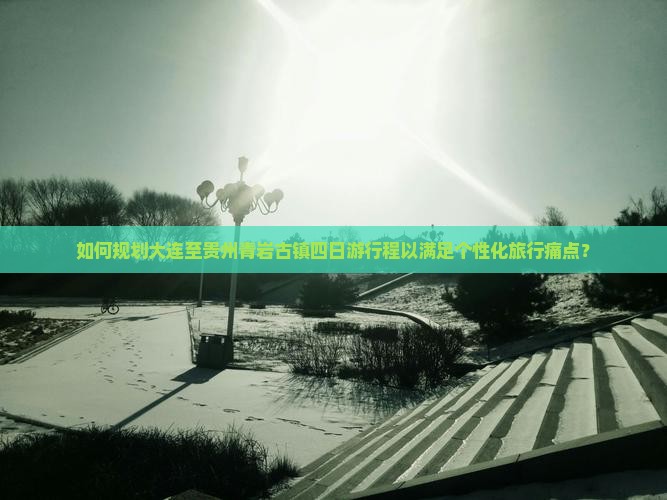 如何规划大连至贵州青岩古镇四日游行程以满足个性化旅行痛点？