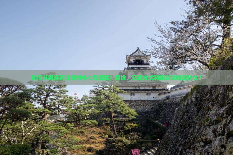 如何从果洛前往贵州小七孔景区？路线、交通方式和旅游攻略是什么？
