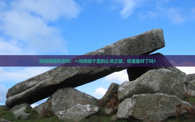 探秘南阳到贵州：一场跨越千里的心灵之旅，你准备好了吗？