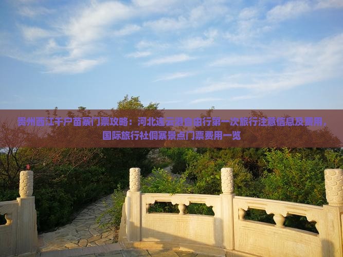 贵州西江千户苗寨门票攻略：河北连云港自由行第一次旅行注意信息及费用，国际旅行社侗寨景点门票费用一览