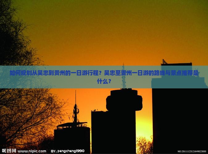 如何规划从吴忠到贵州的一日游行程？吴忠至贵州一日游的路线与景点推荐是什么？