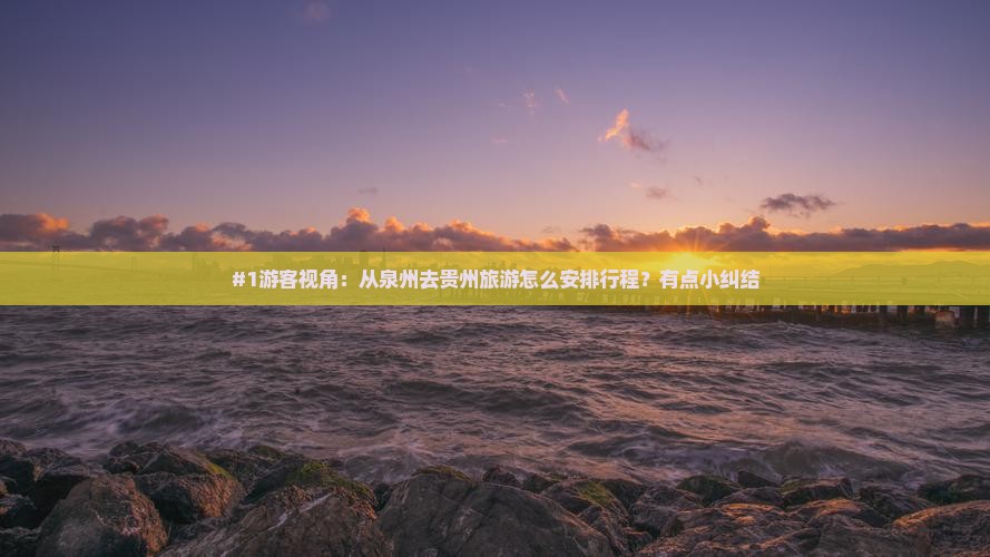 #1游客视角：从泉州去贵州旅游怎么安排行程？有点小纠结