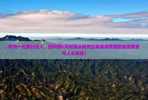 作为一名旅行达人，如何用5天时间从扬州出发畅游贵阳的自然美景与人文风情？