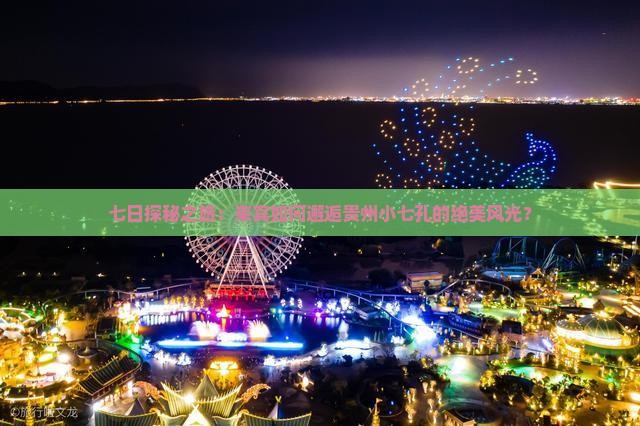 七日探秘之旅：来宾如何邂逅贵州小七孔的绝美风光？