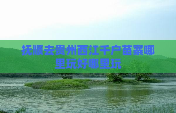 抚顺去贵州西江千户苗寨哪里玩好哪里玩