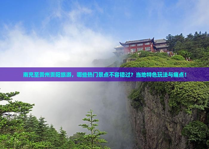 南充至贵州贵阳旅游，哪些热门景点不容错过？当地特色玩法与痛点！