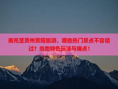 南充至贵州贵阳旅游，哪些热门景点不容错过？当地特色玩法与痛点！
