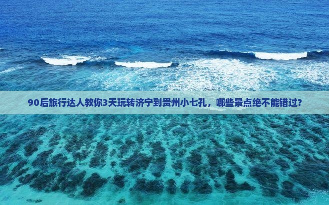 90后旅行达人教你3天玩转济宁到贵州小七孔，哪些景点绝不能错过？