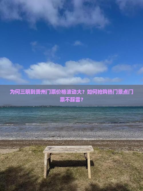 为何三明到贵州门票价格波动大？如何抢购热门景点门票不踩雷？