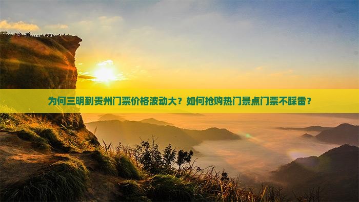 为何三明到贵州门票价格波动大？如何抢购热门景点门票不踩雷？