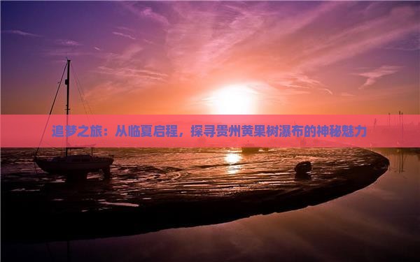 追梦之旅：从临夏启程，探寻贵州黄果树瀑布的神秘魅力