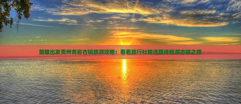 楚雄出发贵州青岩古镇旅游攻略：看看旅行社精选路线畅游古镇之旅