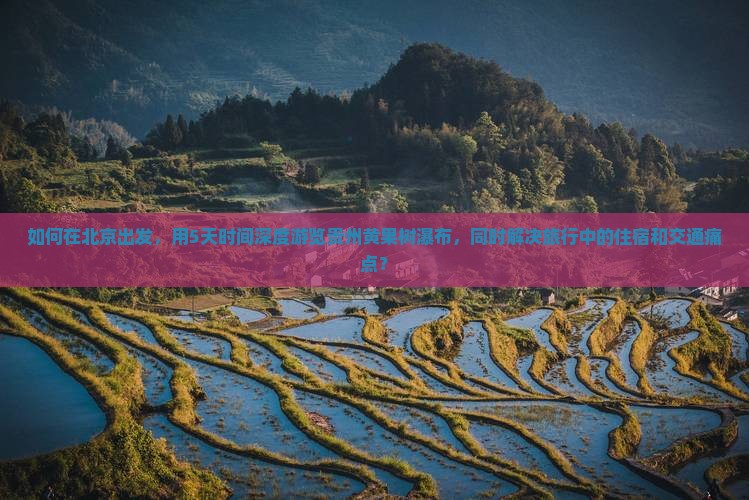 如何在北京出发，用5天时间深度游览贵州黄果树瀑布，同时解决旅行中的住宿和交通痛点？