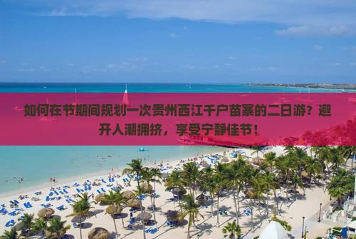 如何在节期间规划一次贵州西江千户苗寨的二日游？避开人潮拥挤，享受宁静佳节！