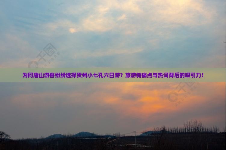 为何唐山游客纷纷选择贵州小七孔六日游？旅游新痛点与热词背后的吸引力！