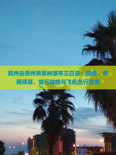 郑州去贵州黄果树瀑布三日游：路线、费用预算、旅行攻略与飞机出行指南