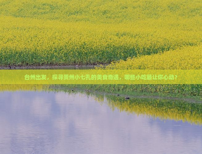 台州出发，探寻贵州小七孔的美食奇遇，哪些小吃最让你心动？