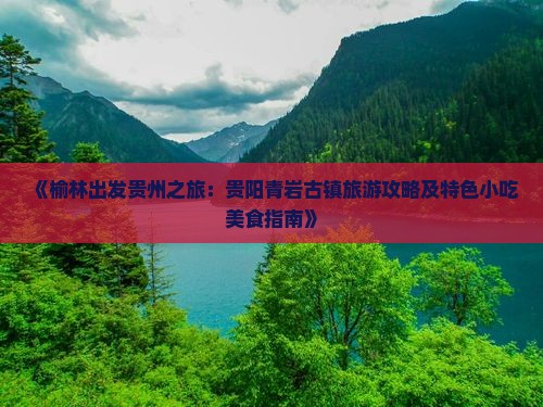《榆林出发贵州之旅：贵阳青岩古镇旅游攻略及特色小吃美食指南》