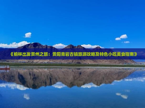 《榆林出发贵州之旅：贵阳青岩古镇旅游攻略及特色小吃美食指南》