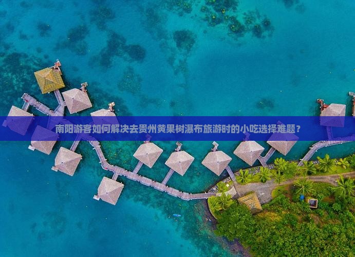 南阳游客如何解决去贵州黄果树瀑布旅游时的小吃选择难题？