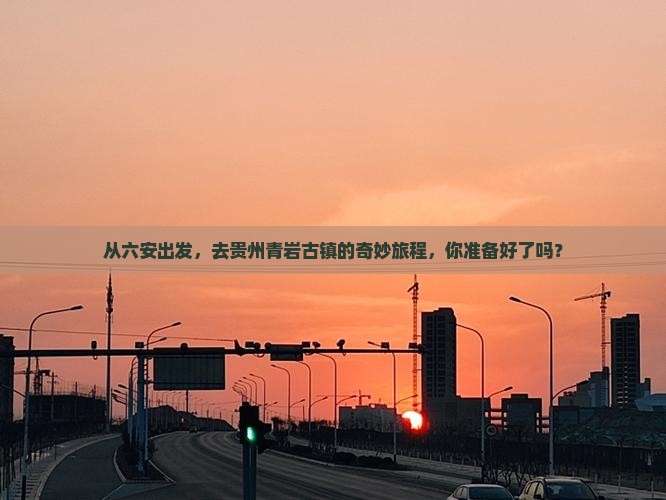 从六安出发，去贵州青岩古镇的奇妙旅程，你准备好了吗？