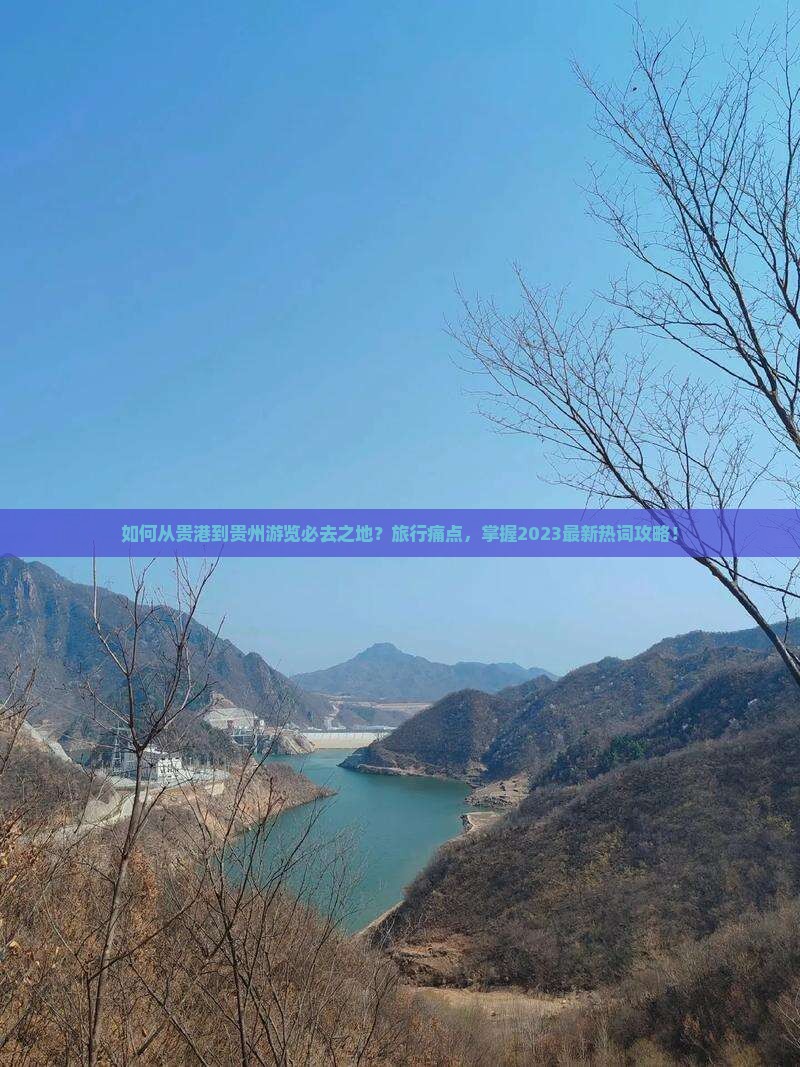 如何从贵港到贵州游览必去之地？旅行痛点，掌握2023最新热词攻略！