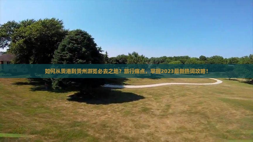 如何从贵港到贵州游览必去之地？旅行痛点，掌握2023最新热词攻略！