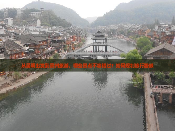 从昆明出发到贵州旅游，哪些景点不容错过？如何规划旅行路峡