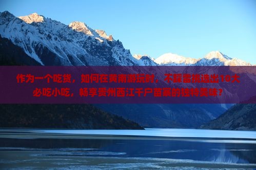 作为一个吃货，如何在黄南游玩时，不踩雷挑选出10大必吃小吃，畅享贵州西江千户苗寨的独特美味？