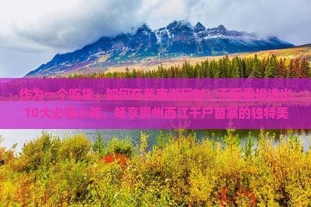 作为一个吃货，如何在黄南游玩时，不踩雷挑选出10大必吃小吃，畅享贵州西江千户苗寨的独特美味？