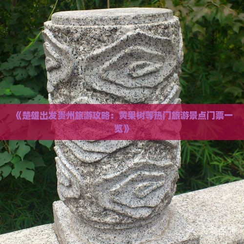 《楚雄出发贵州旅游攻略：黄果树等热门旅游景点门票一览》