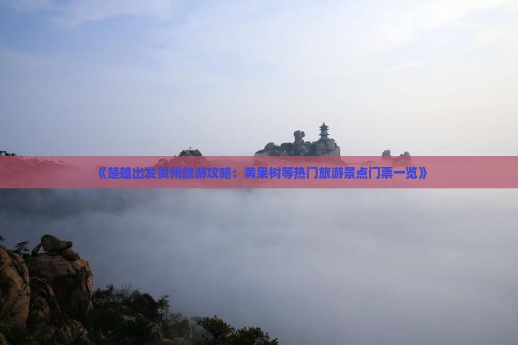 《楚雄出发贵州旅游攻略：黄果树等热门旅游景点门票一览》
