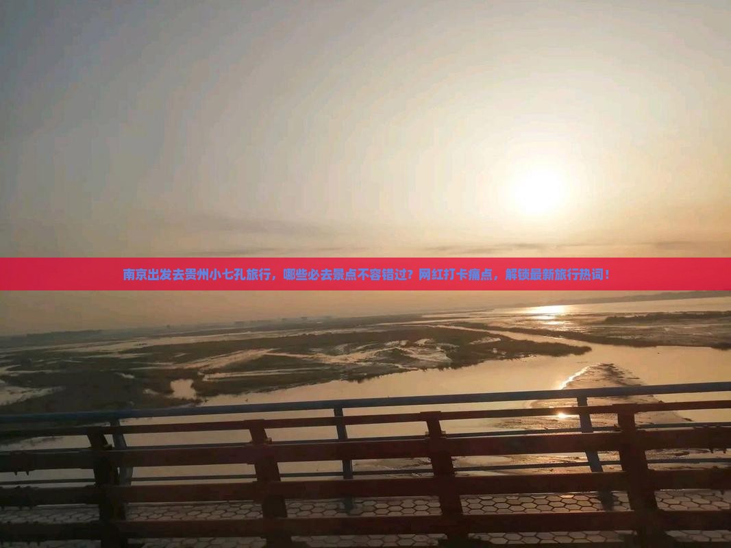 南京出发去贵州小七孔旅行，哪些必去景点不容错过？网红打卡痛点，解锁最新旅行热词！